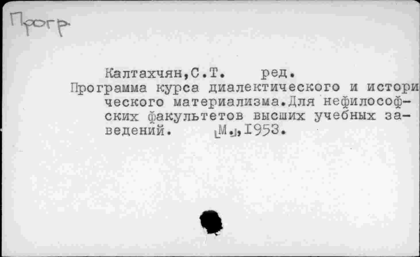 ﻿Калтахчян,С.Т. ред.
Программа курса диалектического и истори ческого материализма.Для нефилософских факультетов высших учебных заведений.	1953.